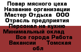 Повар мясного цеха › Название организации ­ Мастер Отдыха, ООО › Отрасль предприятия ­ Персонал на кухню › Минимальный оклад ­ 35 000 - Все города Работа » Вакансии   . Томская обл.